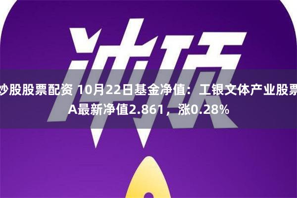 炒股股票配资 10月22日基金净值：工银文体产业股票A最新净值2.861，涨0.28%