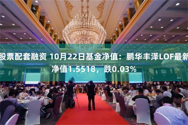 股票配套融资 10月22日基金净值：鹏华丰泽LOF最新净值1.5518，跌0.03%