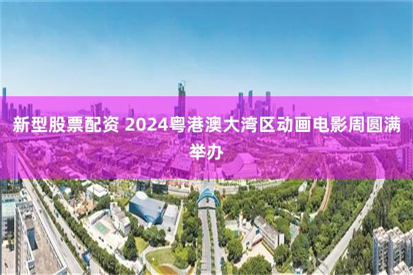 新型股票配资 2024粤港澳大湾区动画电影周圆满举办