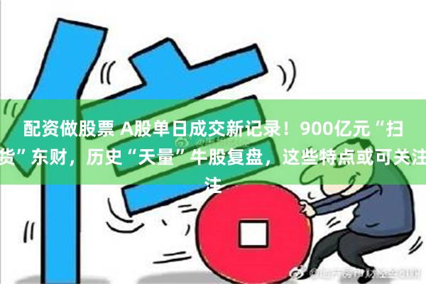 配资做股票 A股单日成交新记录！900亿元“扫货”东财，历史“天量”牛股复盘，这些特点或可关注