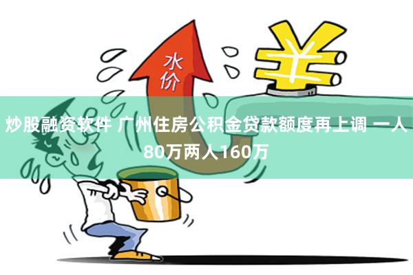 炒股融资软件 广州住房公积金贷款额度再上调 一人80万两人160万