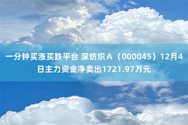 一分钟买涨买跌平台 深纺织Ａ（000045）12月4日主力资金净卖出1721.97万元