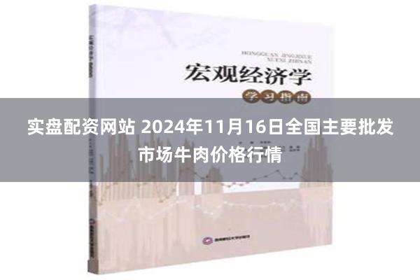 实盘配资网站 2024年11月16日全国主要批发市场牛肉价格行情