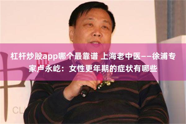 杠杆炒股app哪个最靠谱 上海老中医——徐浦专家卢永屹：女性更年期的症状有哪些