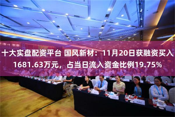 十大实盘配资平台 国风新材：11月20日获融资买入1681.63万元，占当日流入资金比例19.75%