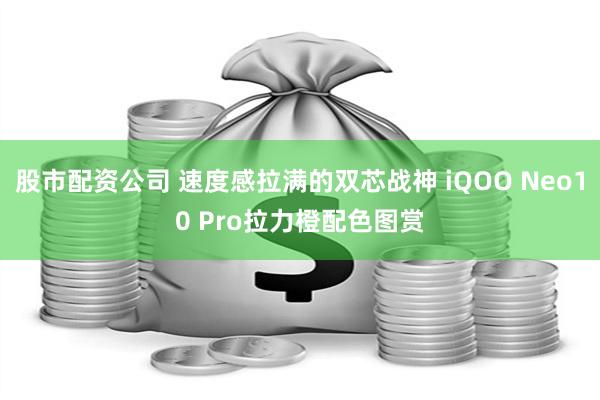 股市配资公司 速度感拉满的双芯战神 iQOO Neo10 Pro拉力橙配色图赏