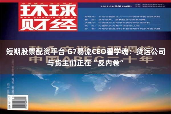 短期股票配资平台 G7易流CEO翟学魂：货运公司与货主们正在“反内卷”