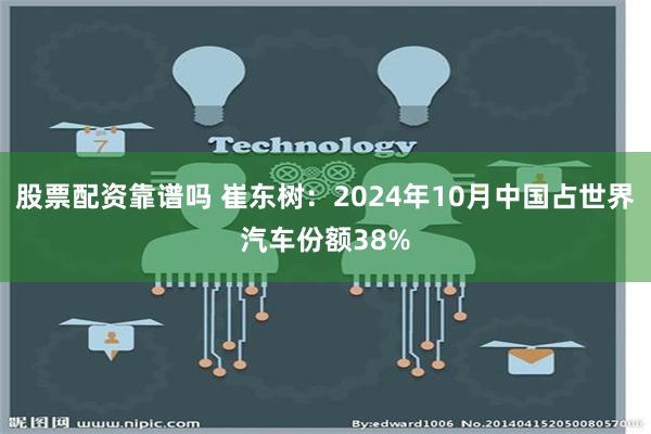 股票配资靠谱吗 崔东树：2024年10月中国占世界汽车份额38%