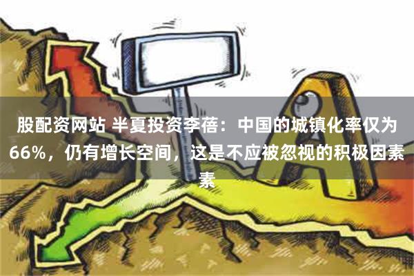 股配资网站 半夏投资李蓓：中国的城镇化率仅为66%，仍有增长空间，这是不应被忽视的积极因素