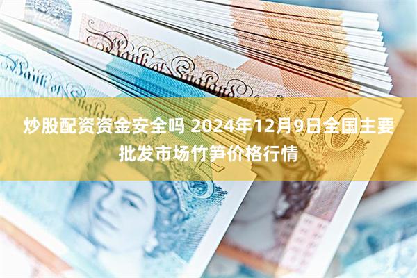 炒股配资资金安全吗 2024年12月9日全国主要批发市场竹笋价格行情