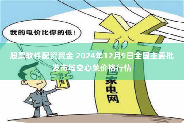 股票软件配资资金 2024年12月9日全国主要批发市场空心菜价格行情