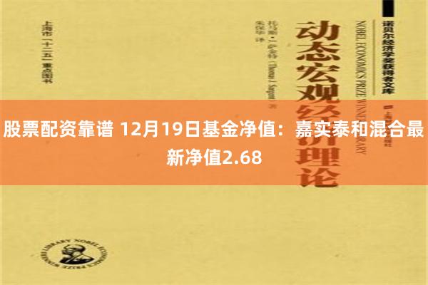 股票配资靠谱 12月19日基金净值：嘉实泰和混合最新净值2.68