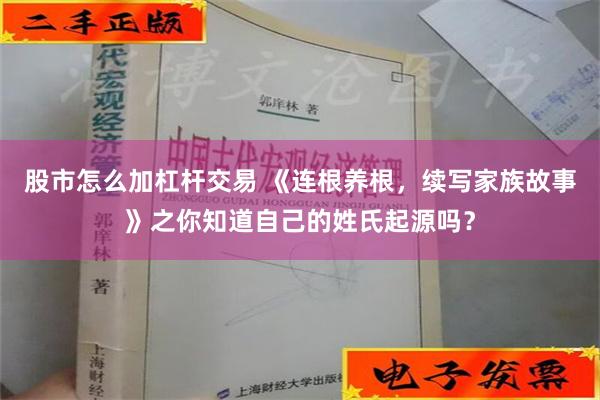 股市怎么加杠杆交易 《连根养根，续写家族故事》之你知道自己的姓氏起源吗？