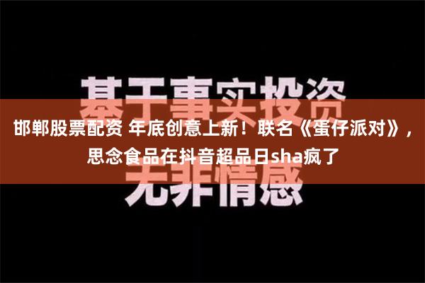 邯郸股票配资 年底创意上新！联名《蛋仔派对》，思念食品在抖音超品日sha疯了