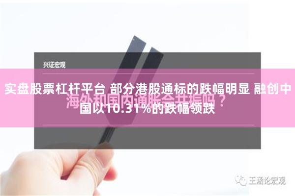 实盘股票杠杆平台 部分港股通标的跌幅明显 融创中国以10.31%的跌幅领跌