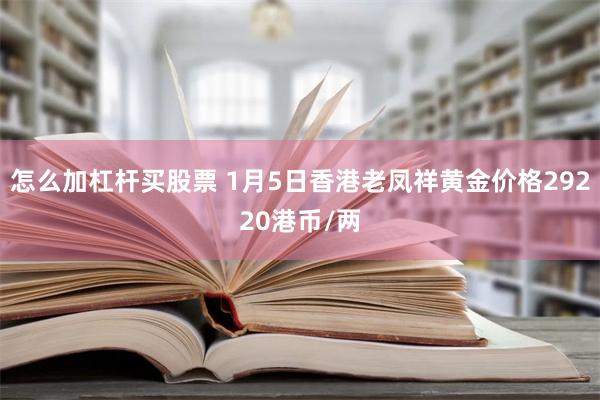 怎么加杠杆买股票 1月5日香港老凤祥黄金价格29220港币/两