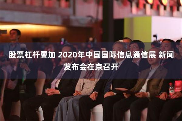 股票杠杆叠加 2020年中国国际信息通信展 新闻发布会在京召开