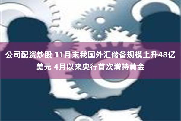 公司配资炒股 11月末我国外汇储备规模上升48亿美元 4月以来央行首次增持黄金