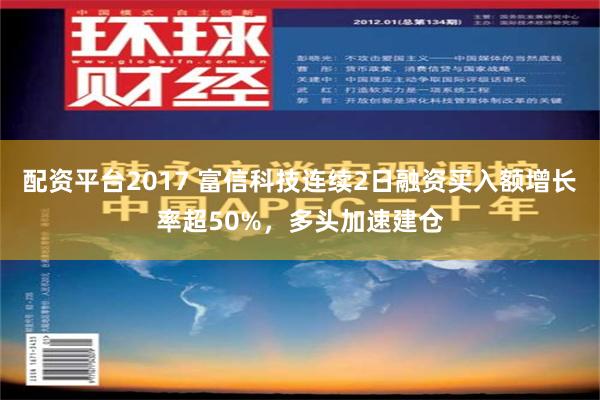 配资平台2017 富信科技连续2日融资买入额增长率超50%，多头加速建仓