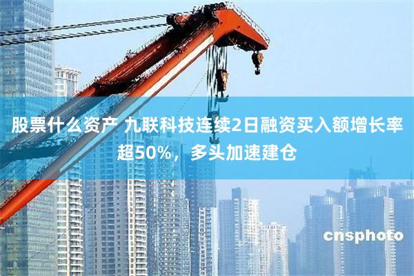 股票什么资产 九联科技连续2日融资买入额增长率超50%，多头加速建仓