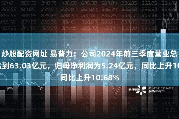 炒股配资网址 易普力：公司2024年前三季度营业总收入达到63.03亿元，归母净利润为5.24亿元，同比上升10.68%