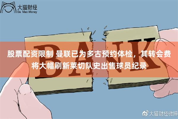 股票配资限制 曼联已为多古预约体检，其转会费将大幅刷新莱切队史出售球员纪录