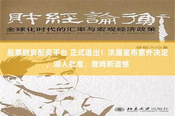 股票融资配资平台 正式退出！浓眉宣布意外决定，湖人批准，詹姆斯遗憾