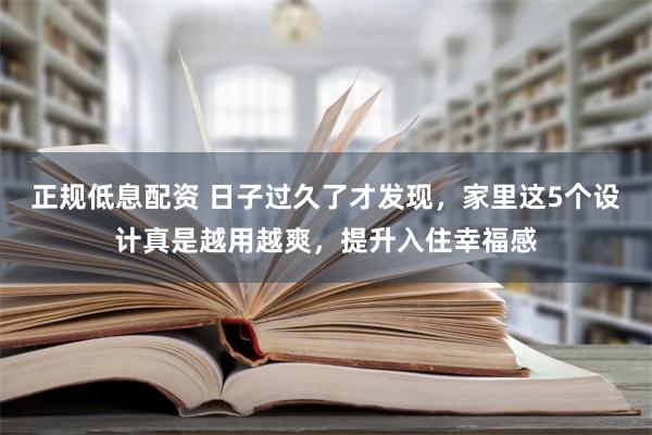 正规低息配资 日子过久了才发现，家里这5个设计真是越用越爽，提升入住幸福感