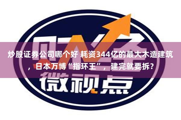 炒股证券公司哪个好 耗资344亿的最大木造建筑，日本万博“指环王”，建完就要拆？