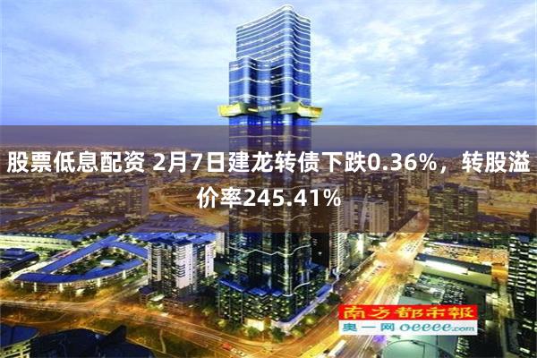 股票低息配资 2月7日建龙转债下跌0.36%，转股溢价率245.41%