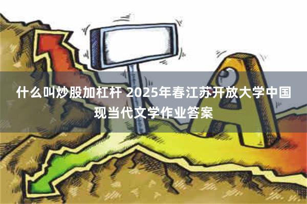 什么叫炒股加杠杆 2025年春江苏开放大学中国现当代文学作业答案