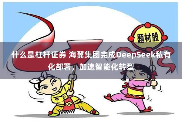 什么是杠杆证券 海翼集团完成DeepSeek私有化部署，加速智能化转型