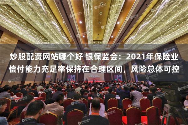 炒股配资网站哪个好 银保监会：2021年保险业偿付能力充足率保持在合理区间，风险总体可控